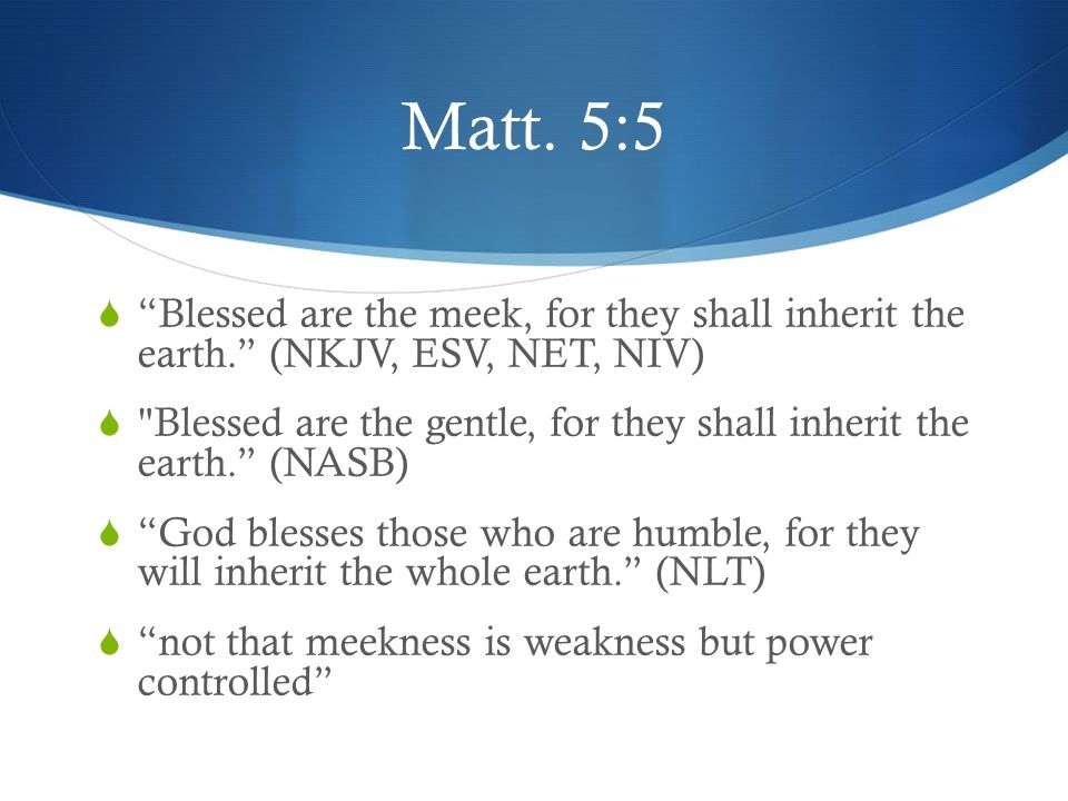 Matt. 5:5 Blessed are the meek, for they shall inherit the earth. (NKJV, ESV, NET, NIV)