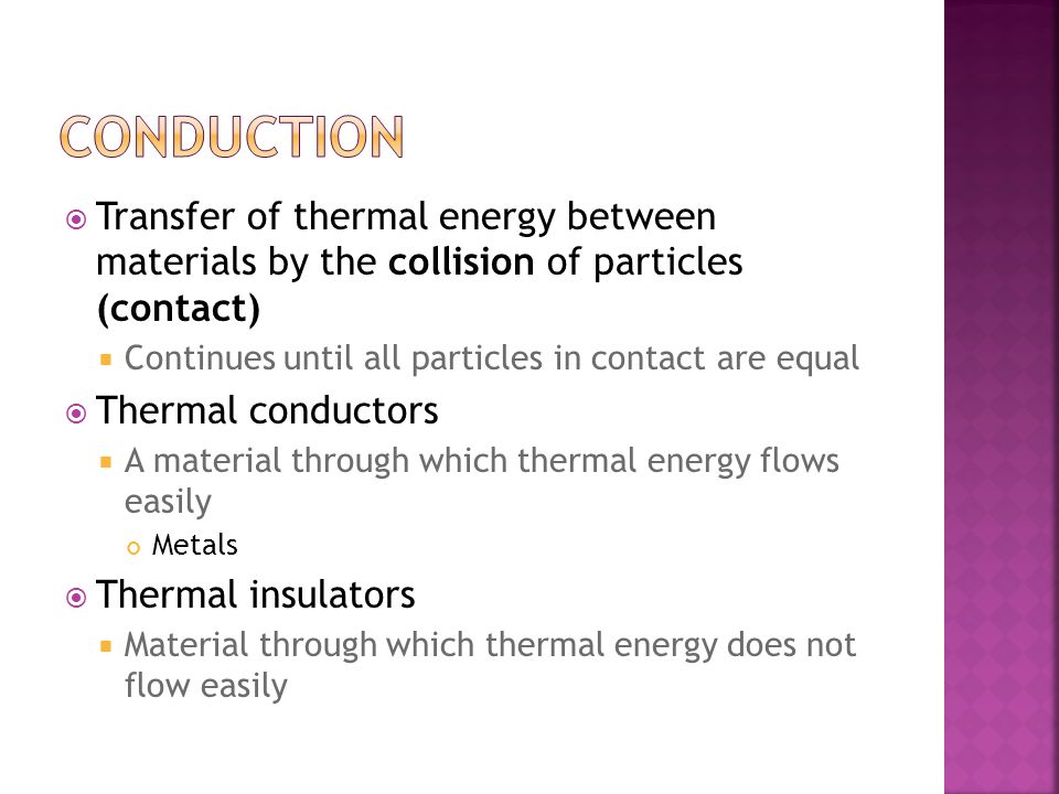 Conduction Transfer of thermal energy between materials by the collision of particles (contact) Continues until all particles in contact are equal.