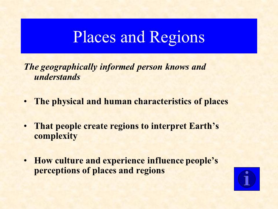 Places and Regions The geographically informed person knows and understands. The physical and human characteristics of places.