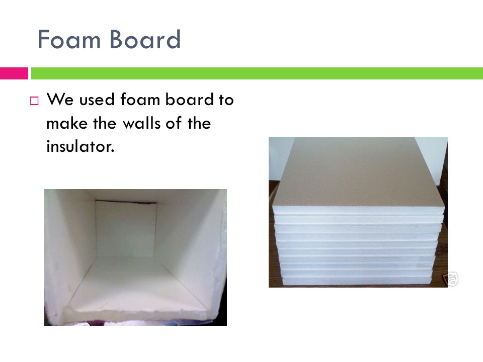 Foam Board We used foam board to make the walls of the insulator.