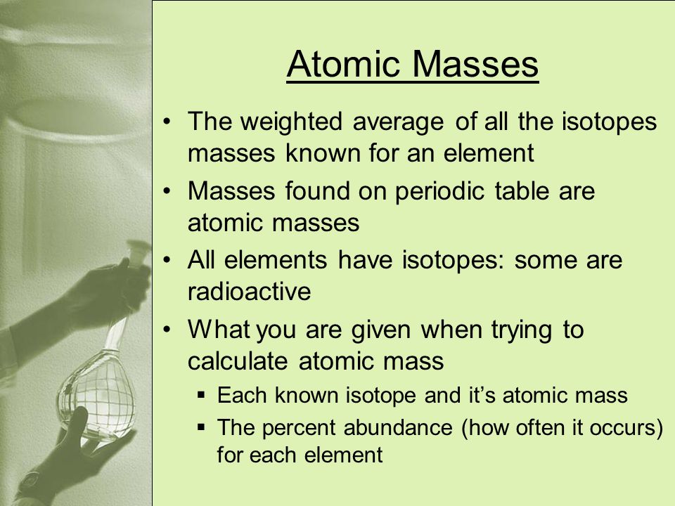 Atomic Masses The weighted average of all the isotopes masses known for an element. Masses found on periodic table are atomic masses.