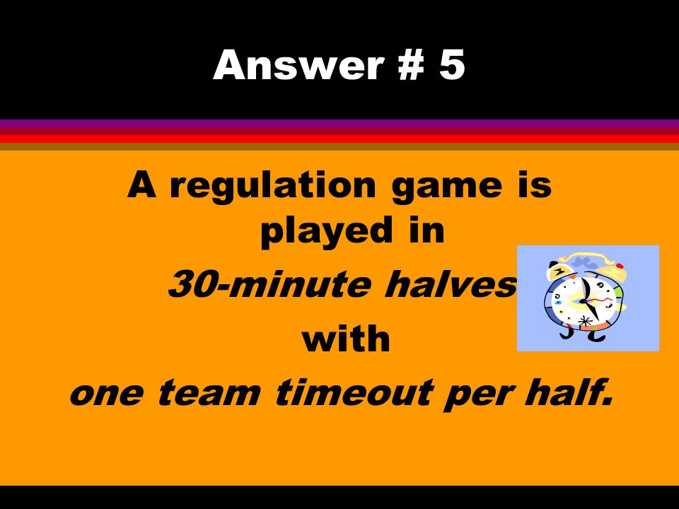 Answer # 5 A regulation game is played in 30-minute halves with
