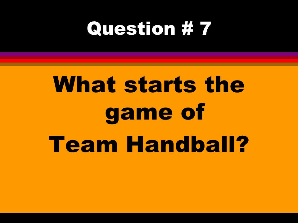 Question # 7 What starts the game of Team Handball