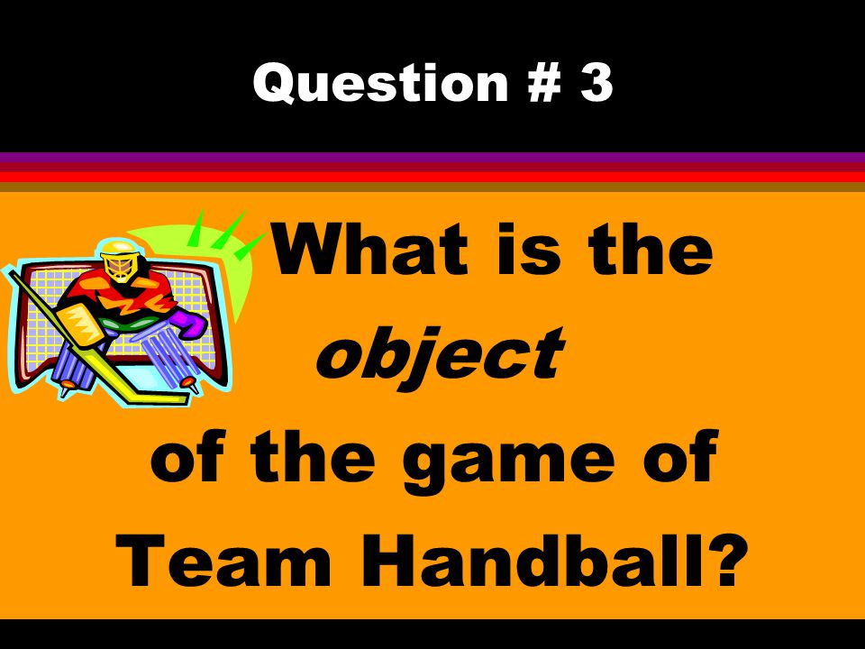 Question # 3 What is the object of the game of Team Handball