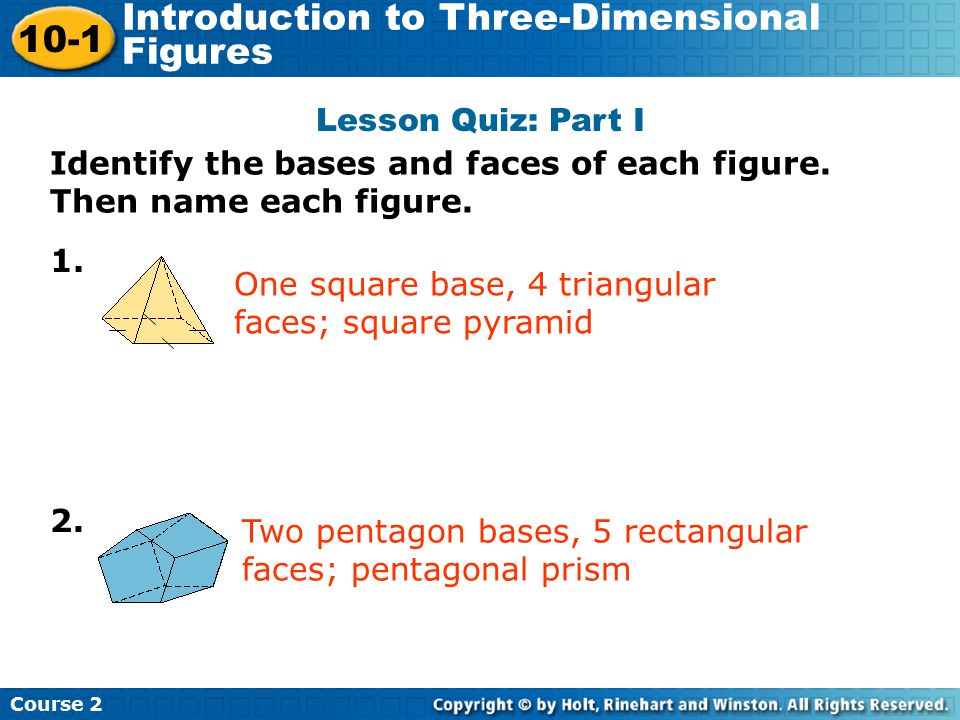 Lesson Quiz: Part I Identify the bases and faces of each figure. Then name each figure. 1. One square base, 4 triangular faces; square pyramid.