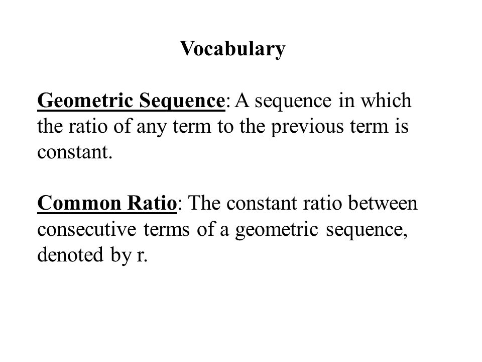 Vocabulary Geometric Sequence: A sequence in which the ratio of any term to the previous term is constant.