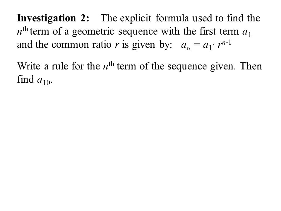 Investigation 2: The explicit formula used to find the nth term of a geometric sequence with the first term a1 and the common ratio r is given by: an = a1∙ rn-1
