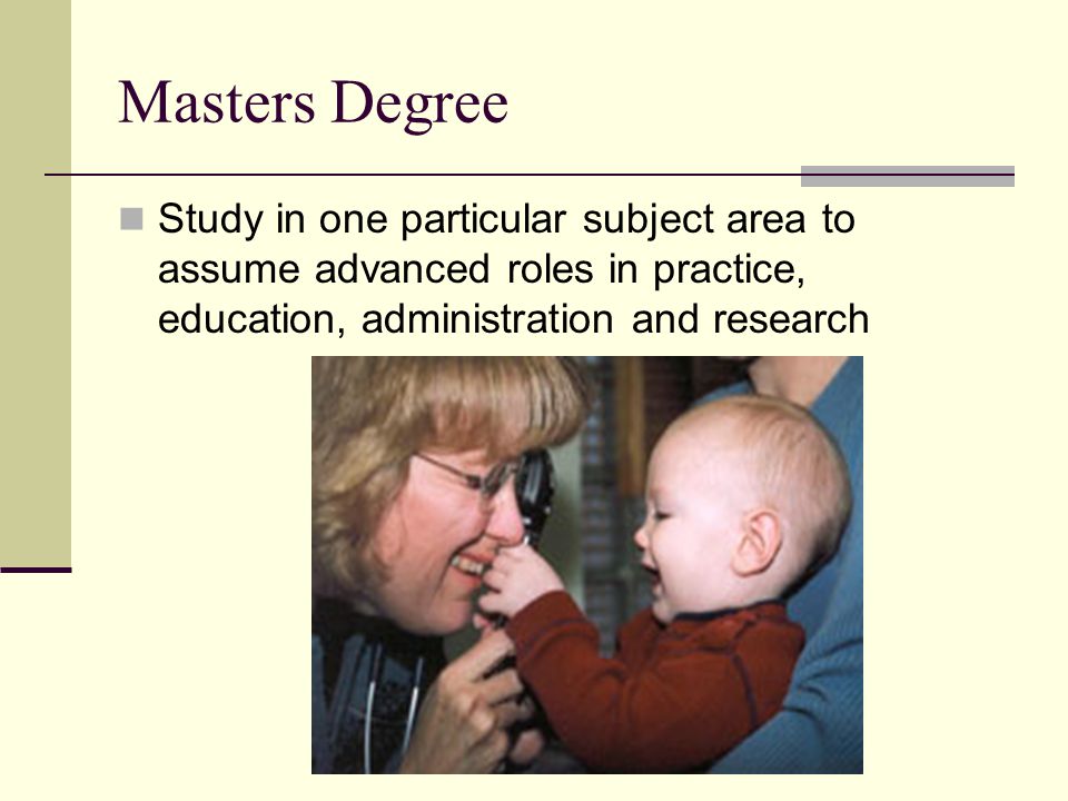 Masters Degree Study in one particular subject area to assume advanced roles in practice, education, administration and research.