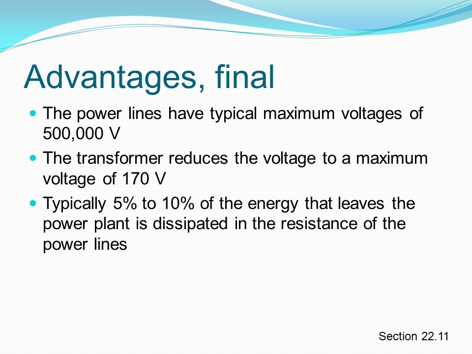 Advantages, final The power lines have typical maximum voltages of 500,000 V. The transformer reduces the voltage to a maximum voltage of 170 V.