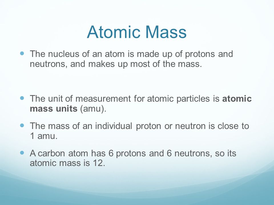 Atomic Mass The nucleus of an atom is made up of protons and neutrons, and makes up most of the mass.