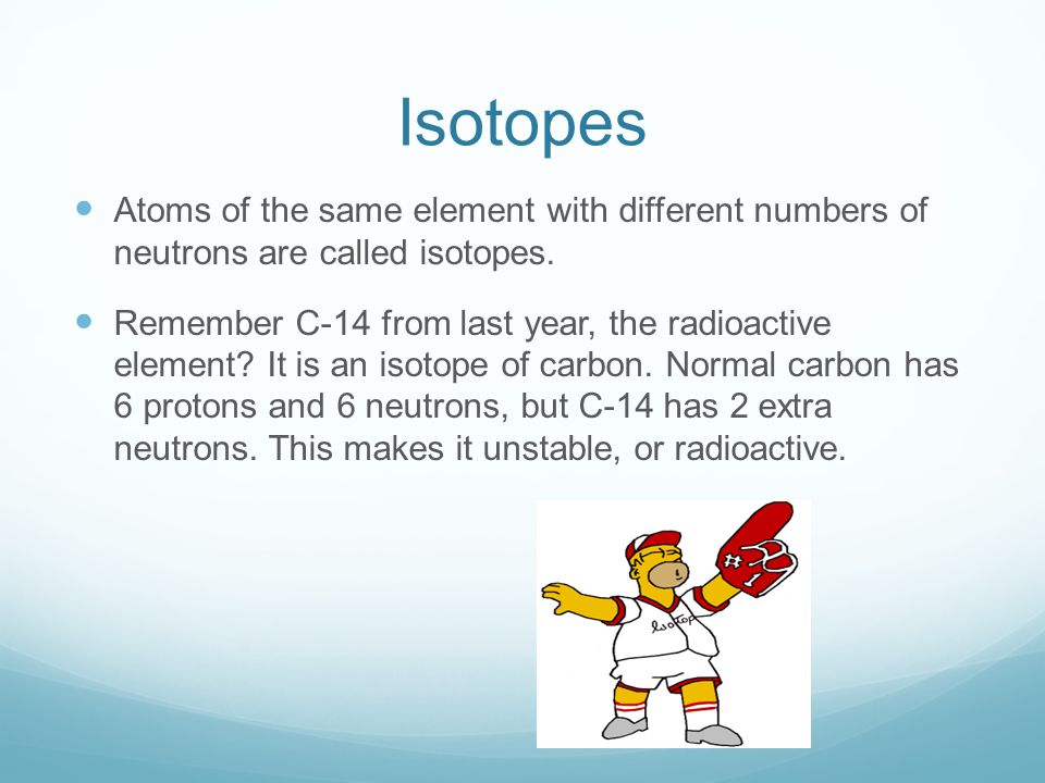 Isotopes Atoms of the same element with different numbers of neutrons are called isotopes.