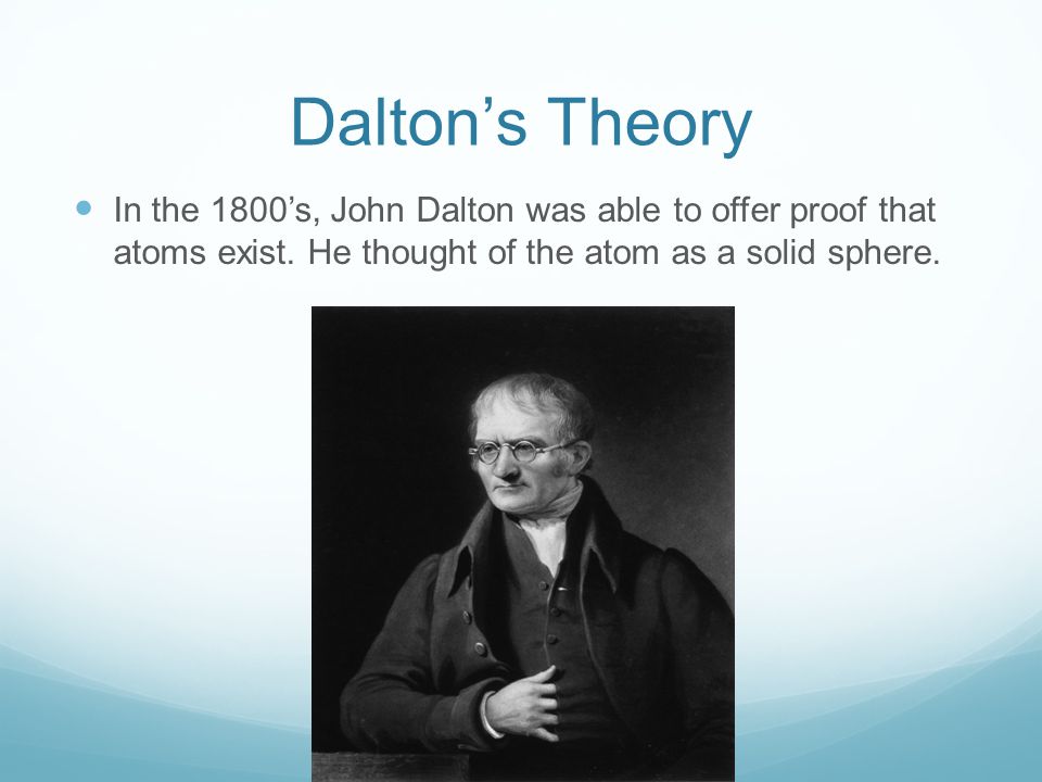 Dalton’s Theory In the 1800’s, John Dalton was able to offer proof that atoms exist.