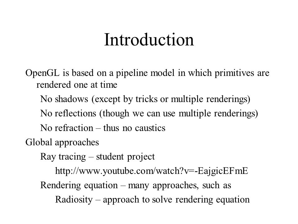 Introduction OpenGL is based on a pipeline model in which primitives are rendered one at time. No shadows (except by tricks or multiple renderings)