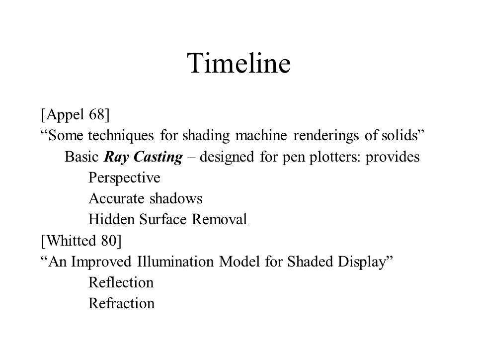 Timeline [Appel 68] Some techniques for shading machine renderings of solids Basic Ray Casting – designed for pen plotters: provides.