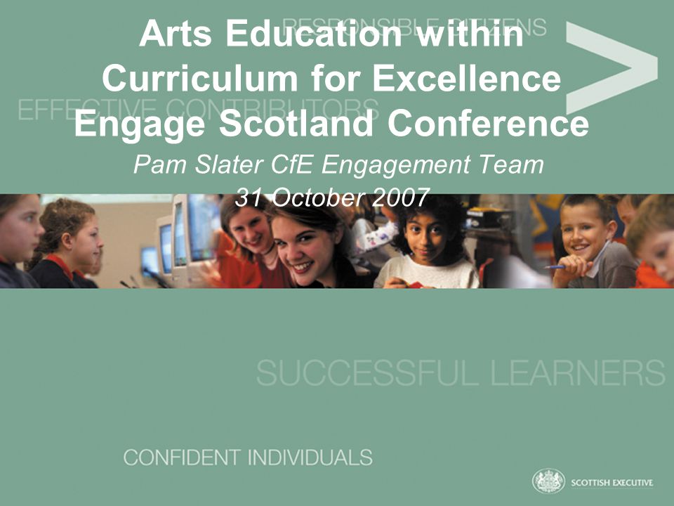 Arts Education within Curriculum for Excellence Engage Scotland Conference Pam Slater CfE Engagement Team 31 October 2007