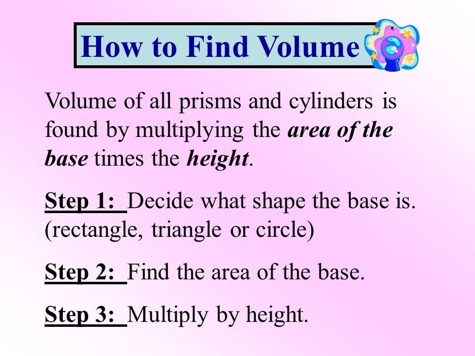 How to Find Volume Volume of all prisms and cylinders is found by multiplying the area of the base times the height.