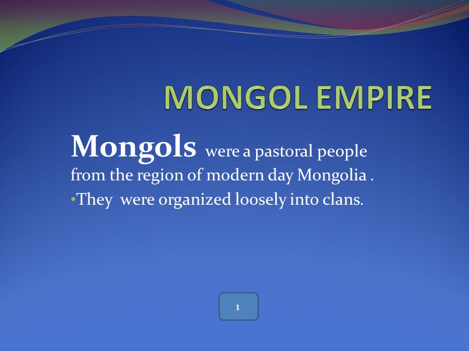 MONGOL EMPIRE Mongols were a pastoral people from the region of modern day Mongolia . They were organized loosely into clans.