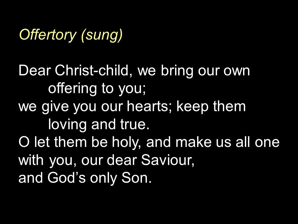 Offertory (sung) Dear Christ-child, we bring our own offering to you; we give you our hearts; keep them loving and true.