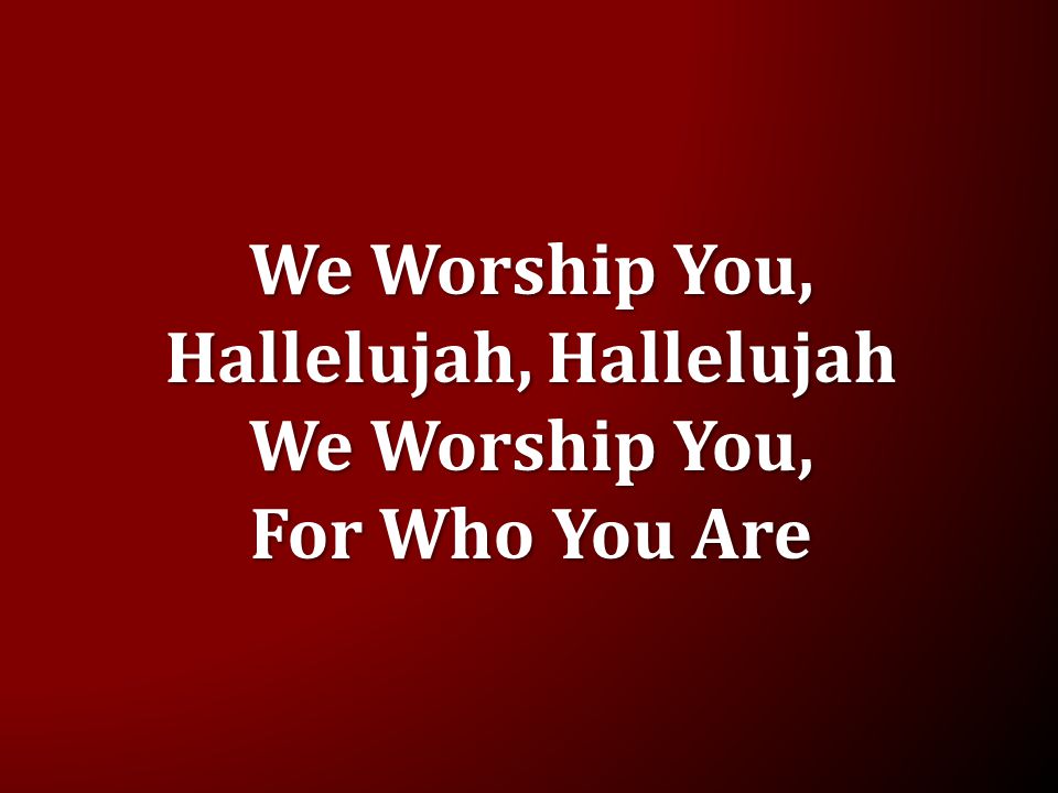 We Worship You, Hallelujah, Hallelujah We Worship You, For Who You Are