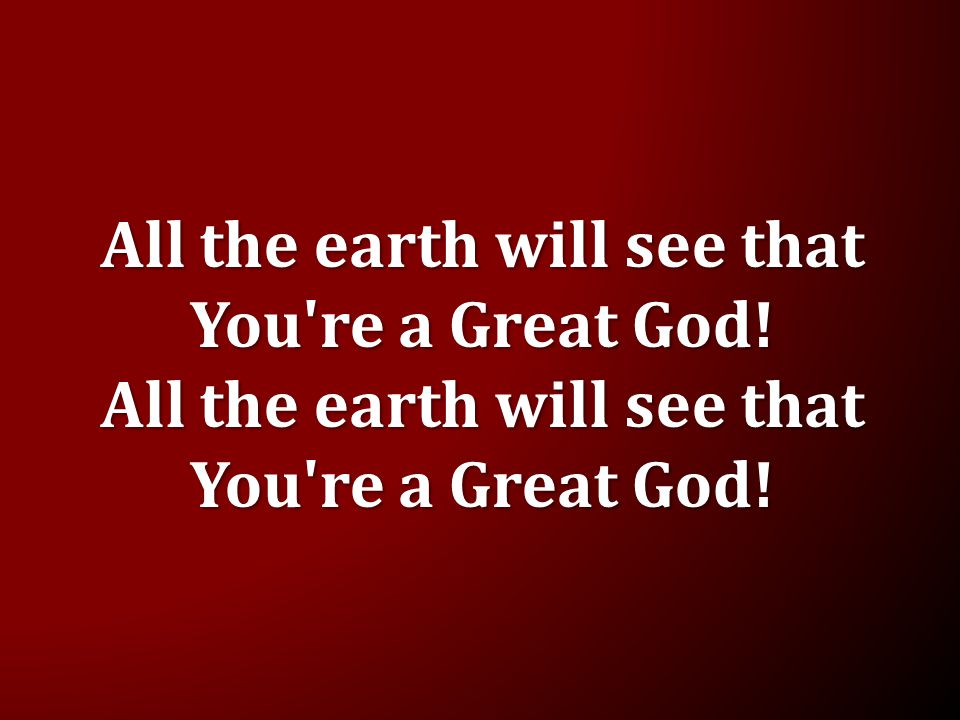 All the earth will see that You re a Great God!