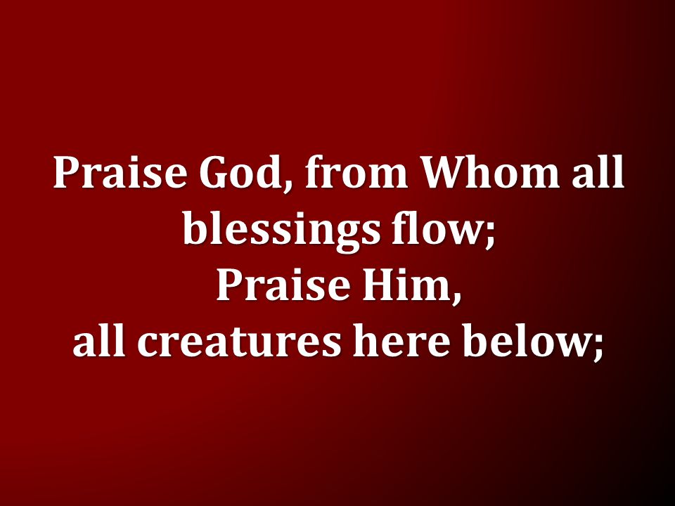 Praise God, from Whom all blessings flow;