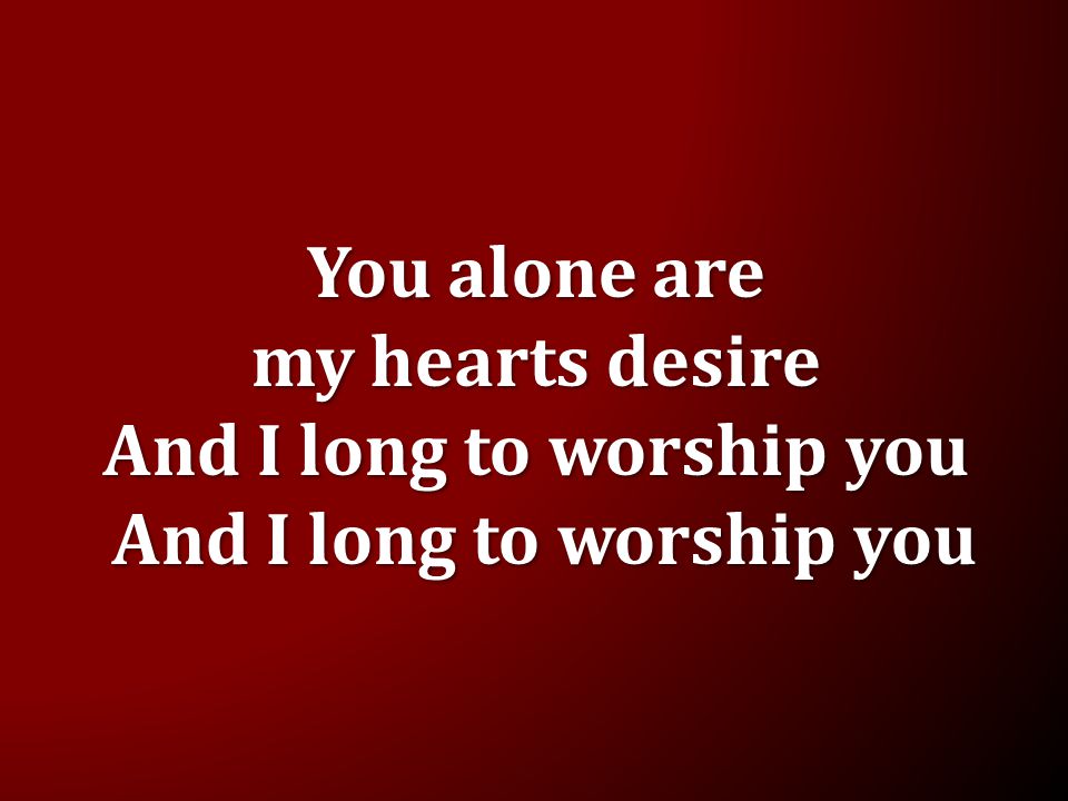 You alone are my hearts desire And I long to worship you