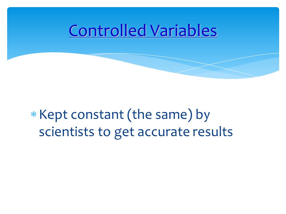 Controlled Variables Kept constant (the same) by scientists to get accurate results