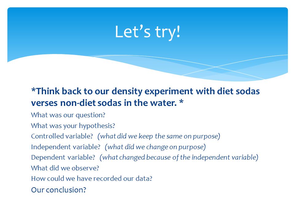 Let’s try! *Think back to our density experiment with diet sodas verses non-diet sodas in the water. *