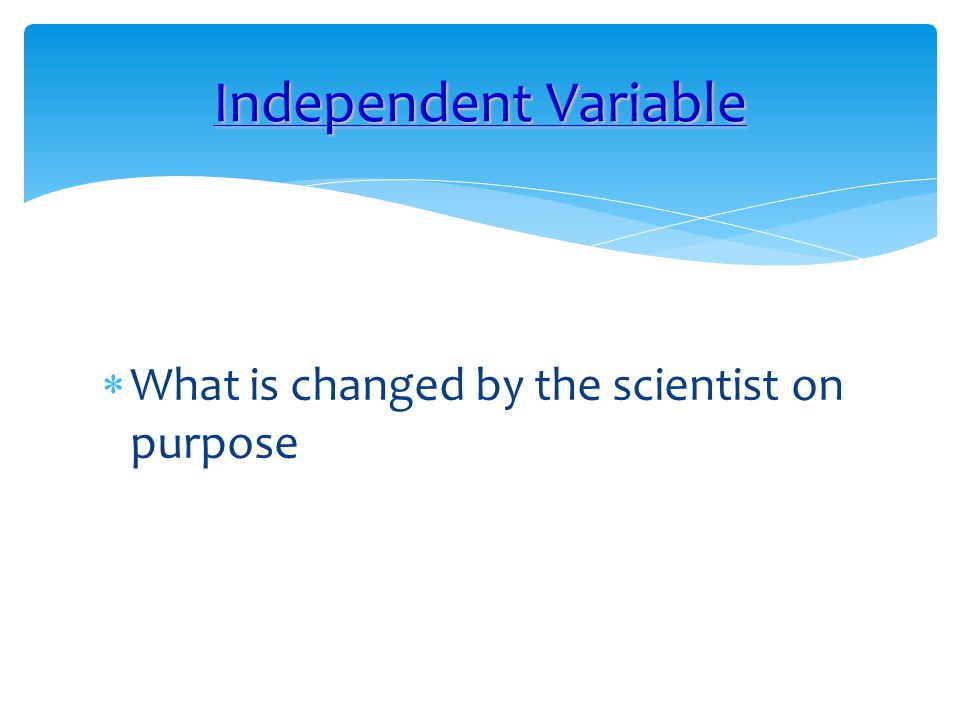 Independent Variable What is changed by the scientist on purpose