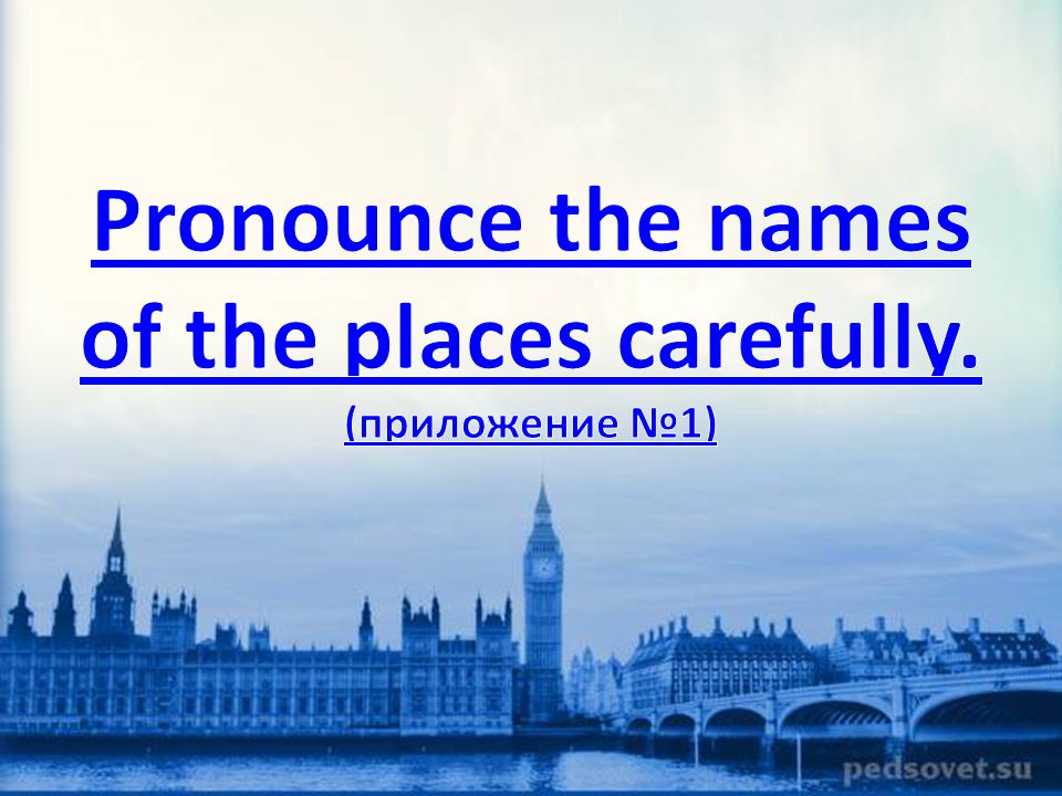 Pronounce the names of the places carefully. (приложение №1)