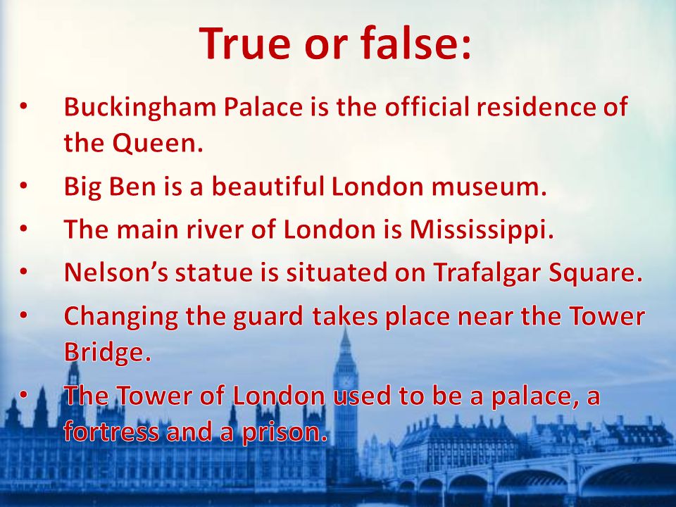 True or false: Buckingham Palace is the official residence of the Queen. Big Ben is a beautiful London museum.
