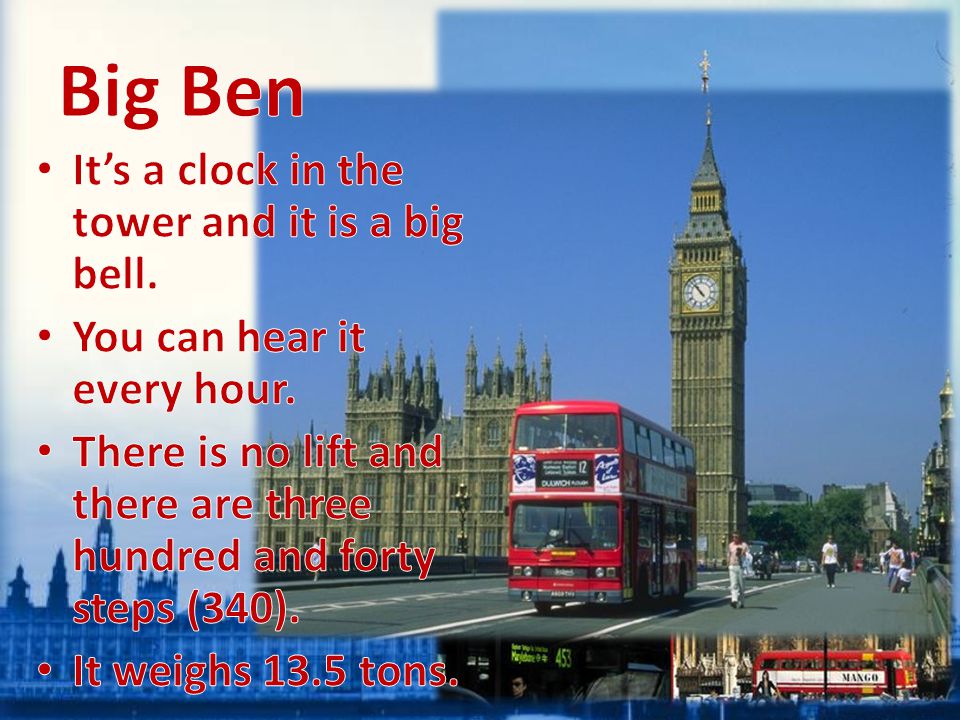 Big Ben It’s a clock in the tower and it is a big bell.