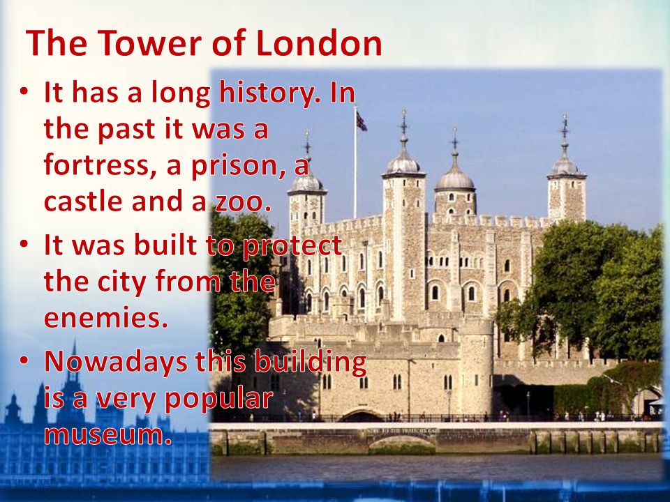 The Tower of London It has a long history. In the past it was a fortress, a prison, a castle and a zoo.