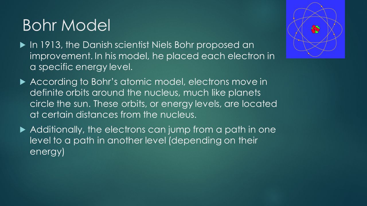 Bohr Model In 1913, the Danish scientist Niels Bohr proposed an improvement. In his model, he placed each electron in a specific energy level.