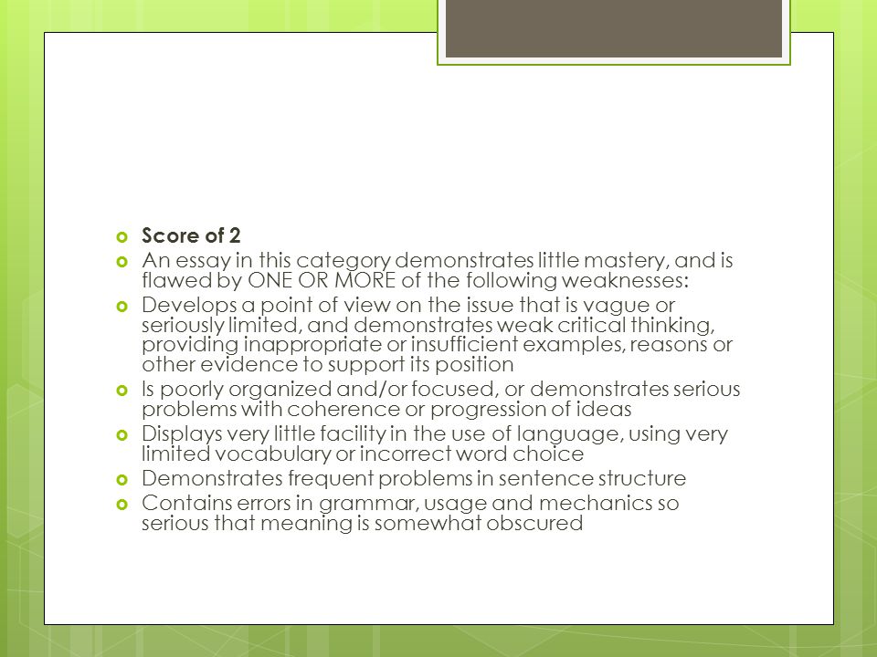 Score of 2 An essay in this category demonstrates little mastery, and is flawed by ONE OR MORE of the following weaknesses:
