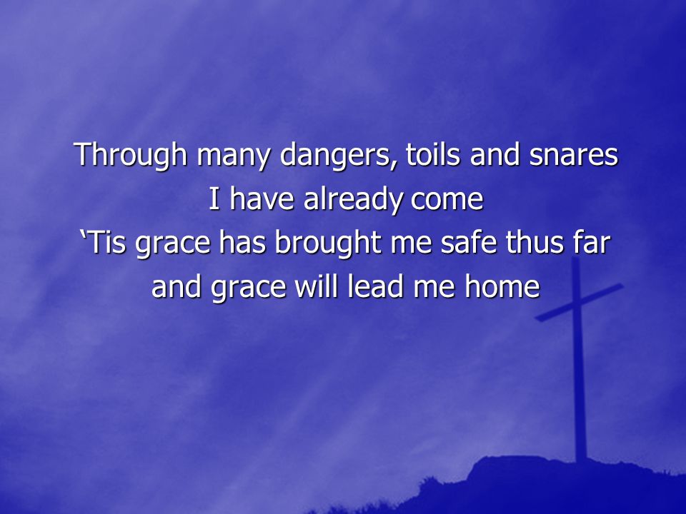 Through many dangers, toils and snares I have already come