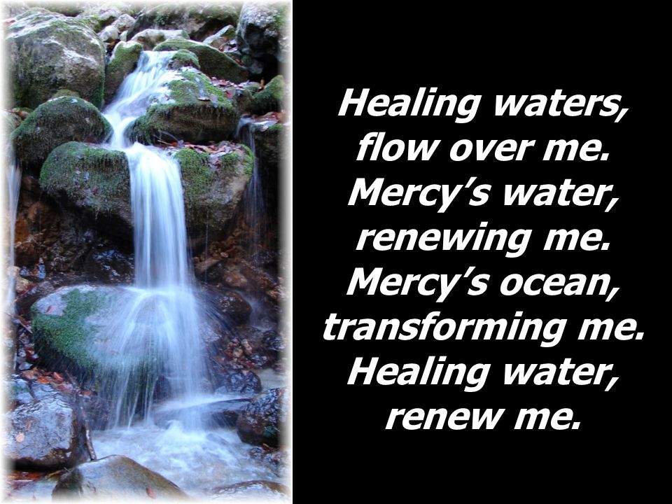 Healing waters, flow over me. Mercy’s water, renewing me