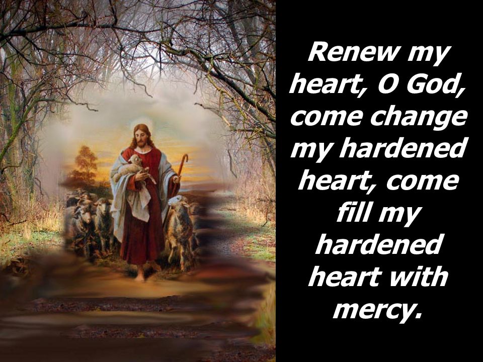 Renew my heart, O God, come change my hardened heart, come fill my hardened heart with mercy.