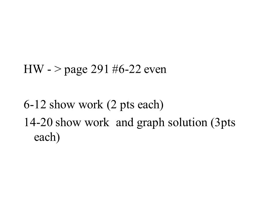 HW - > page 291 #6-22 even 6-12 show work (2 pts each) show work and graph solution (3pts each)