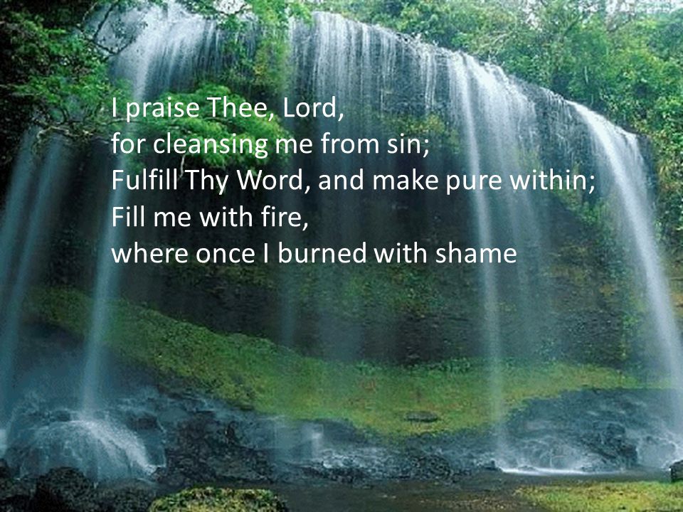 I praise Thee, Lord, for cleansing me from sin; Fulfill Thy Word, and make pure within; Fill me with fire,
