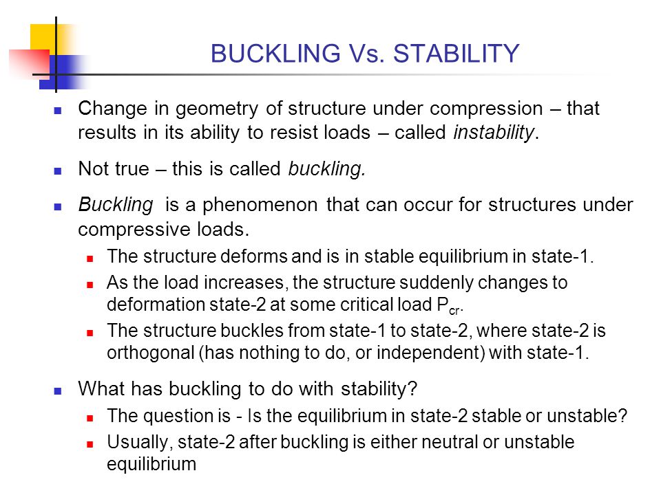 BUCKLING Vs. STABILITY Change in geometry of structure under compression – that results in its ability to resist loads – called instability.