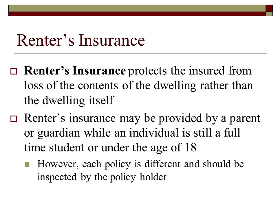 Renter’s Insurance Renter’s Insurance protects the insured from loss of the contents of the dwelling rather than the dwelling itself.