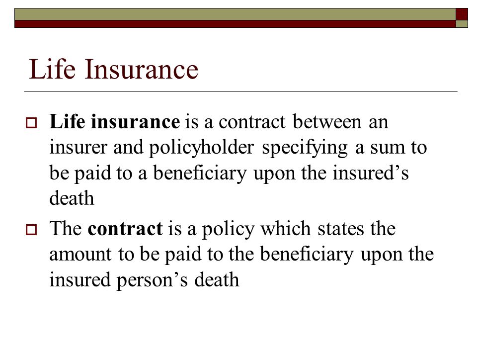 Life Insurance Life insurance is a contract between an insurer and policyholder specifying a sum to be paid to a beneficiary upon the insured’s death.