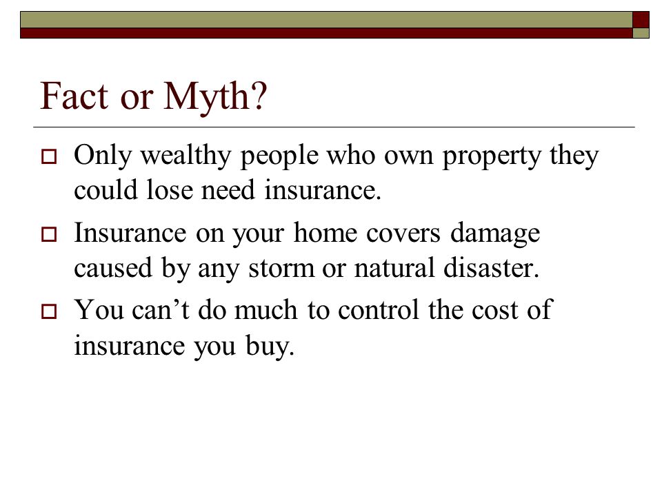 Fact or Myth Only wealthy people who own property they could lose need insurance.