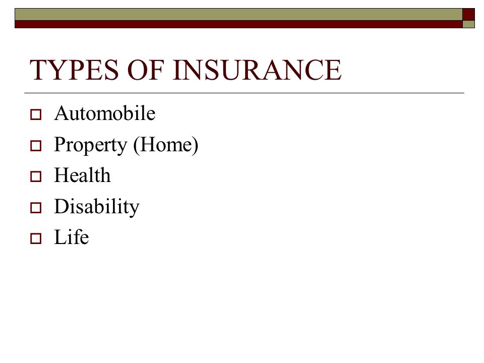 TYPES OF INSURANCE Automobile Property (Home) Health Disability Life