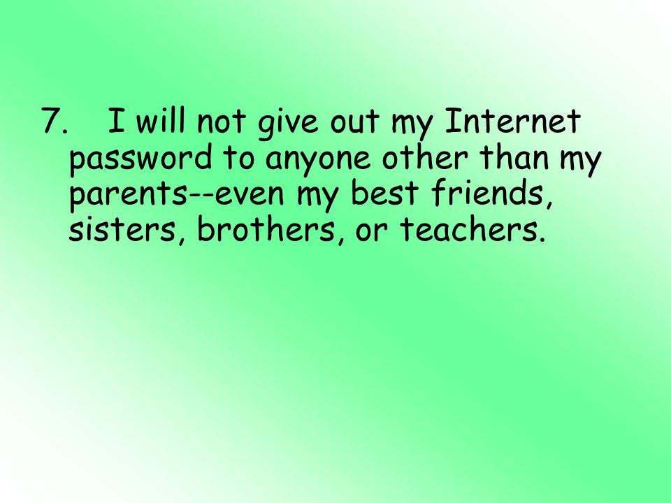 7. I will not give out my Internet password to anyone other than my parents--even my best friends, sisters, brothers, or teachers.