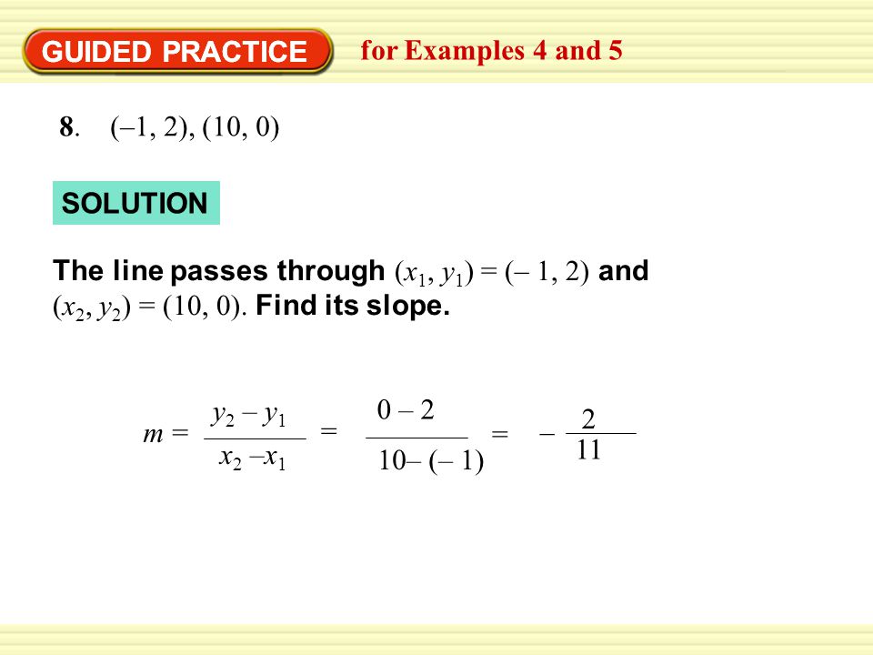 GUIDED PRACTICE GUIDED PRACTICE. for Examples 4 and (–1, 2), (10, 0) SOLUTION. The line passes through (x1, y1) = (– 1, 2) and.