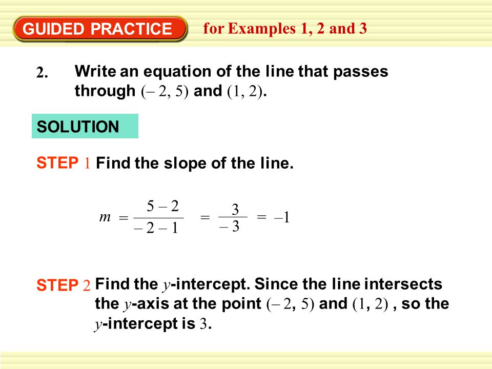 GUIDED PRACTICE for Examples 1, 2 and 3. Write an equation of the line that passes through (– 2, 5) and (1, 2).