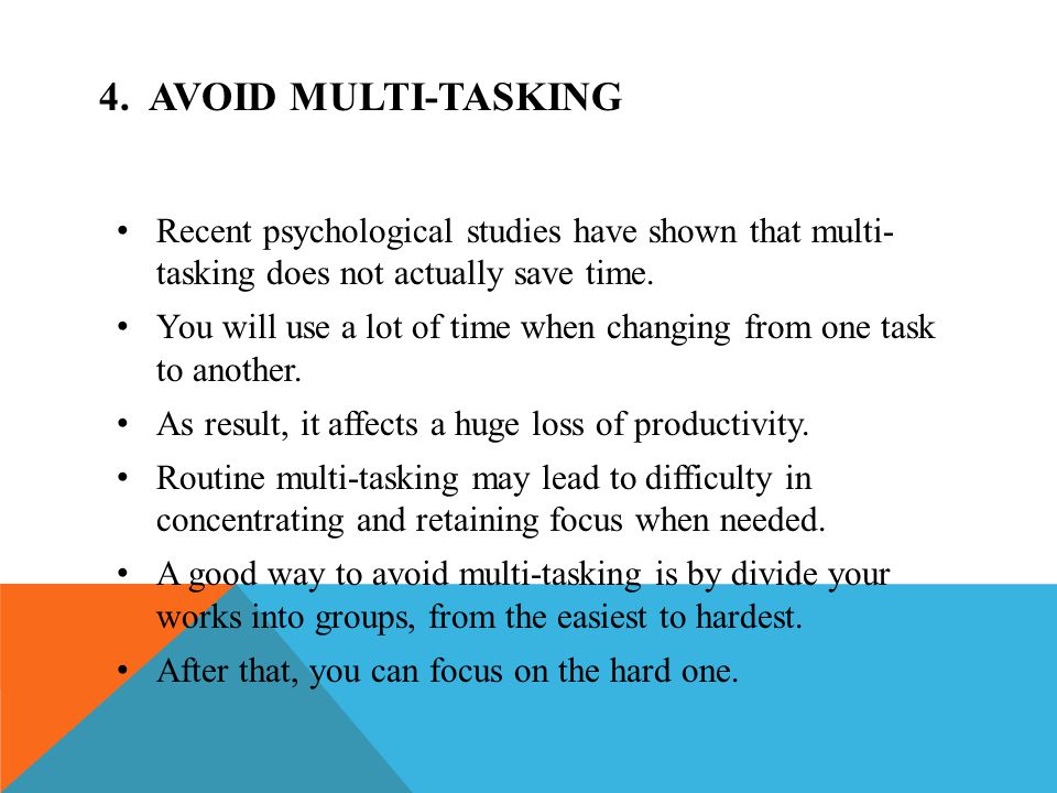 4. AVOID MULTI-TASKING Recent psychological studies have shown that multi- tasking does not actually save time.