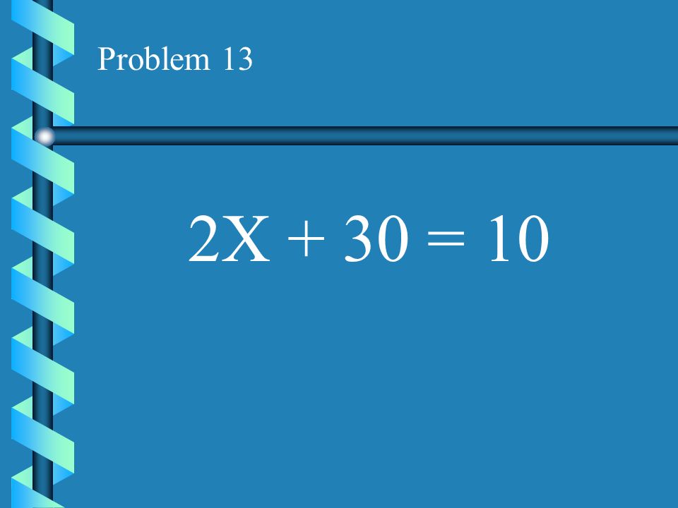 Problem 13 2X + 30 = 10